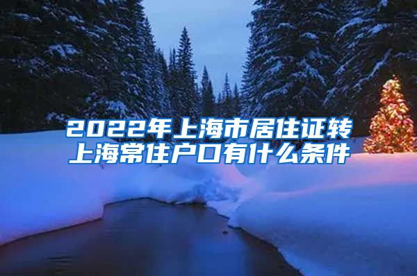 2022年上海市居住证转上海常住户口有什么条件