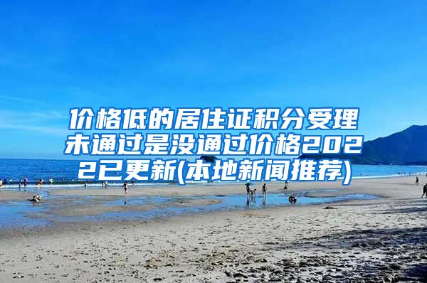 价格低的居住证积分受理未通过是没通过价格2022已更新(本地新闻推荐)