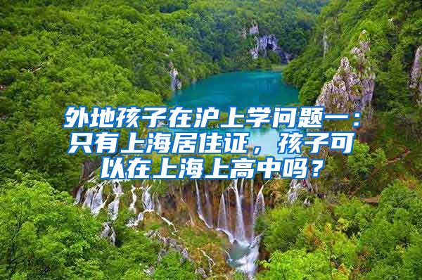 外地孩子在沪上学问题一：只有上海居住证，孩子可以在上海上高中吗？