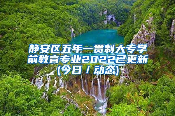 静安区五年一贯制大专学前教育专业2022已更新(今日／动态)