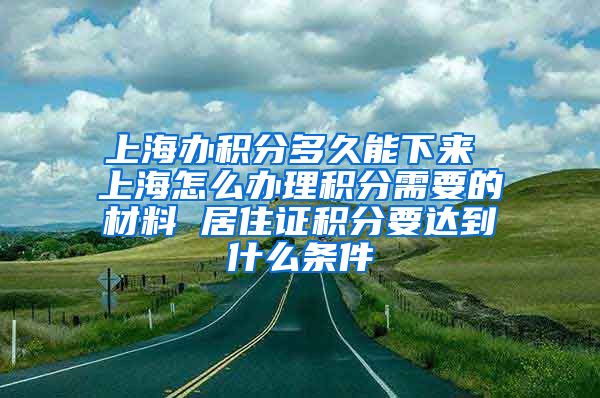 上海办积分多久能下来 上海怎么办理积分需要的材料 居住证积分要达到什么条件