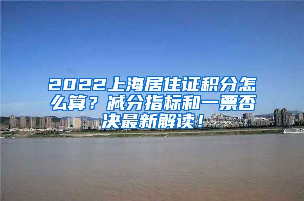 2022上海居住证积分怎么算？减分指标和一票否决最新解读！