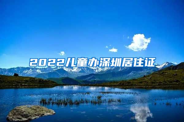 2022儿童办深圳居住证