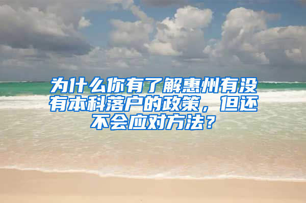 为什么你有了解惠州有没有本科落户的政策，但还不会应对方法？