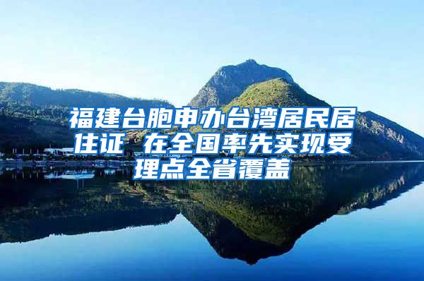 福建台胞申办台湾居民居住证 在全国率先实现受理点全省覆盖