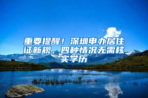 重要提醒！深圳申办居住证新规，四种情况无需核实学历