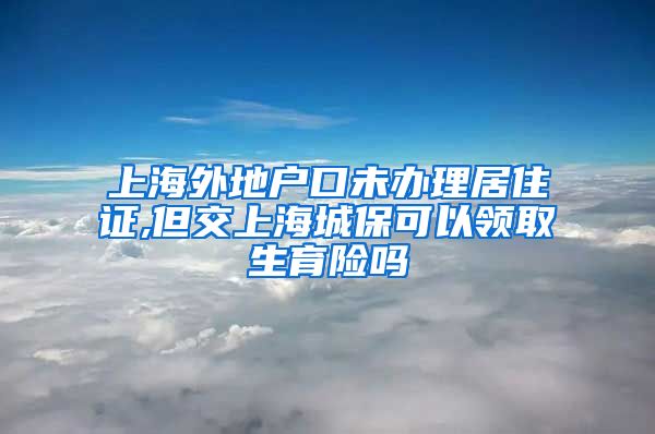 上海外地户口未办理居住证,但交上海城保可以领取生育险吗