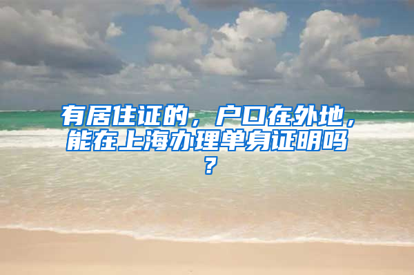 有居住证的，户口在外地，能在上海办理单身证明吗？