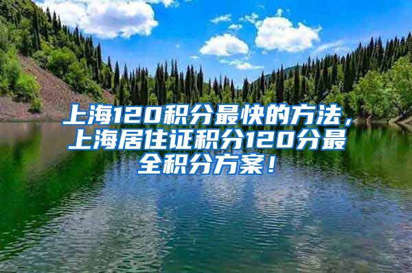 上海120积分最快的方法，上海居住证积分120分最全积分方案！