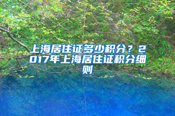 上海居住证多少积分？2017年上海居住证积分细则