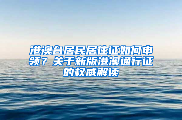 港澳台居民居住证如何申领？关于新版港澳通行证的权威解读