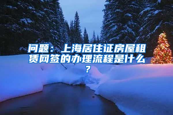 问题：上海居住证房屋租赁网签的办理流程是什么？