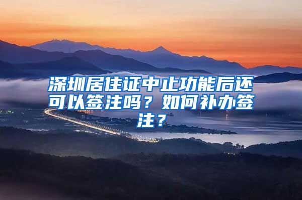 深圳居住证中止功能后还可以签注吗？如何补办签注？