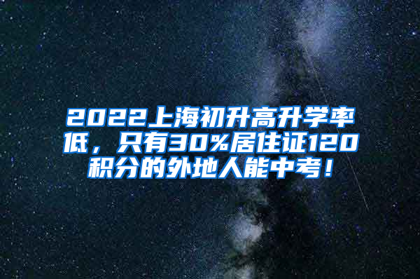 2022上海初升高升学率低，只有30%居住证120积分的外地人能中考！