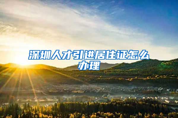 深圳人才引进居住证怎么办理