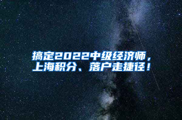 搞定2022中级经济师，上海积分、落户走捷径！