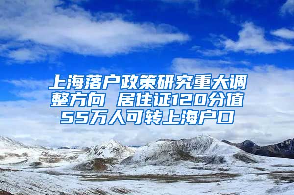 上海落户政策研究重大调整方向 居住证120分值55万人可转上海户口