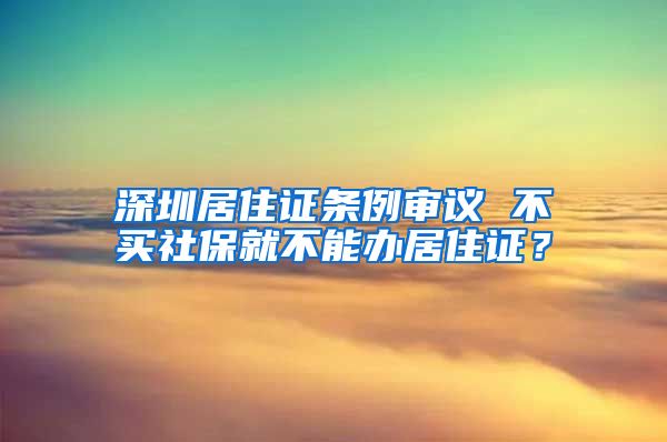 深圳居住证条例审议 不买社保就不能办居住证？