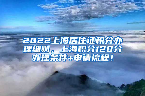 2022上海居住证积分办理细则，上海积分120分办理条件+申请流程！