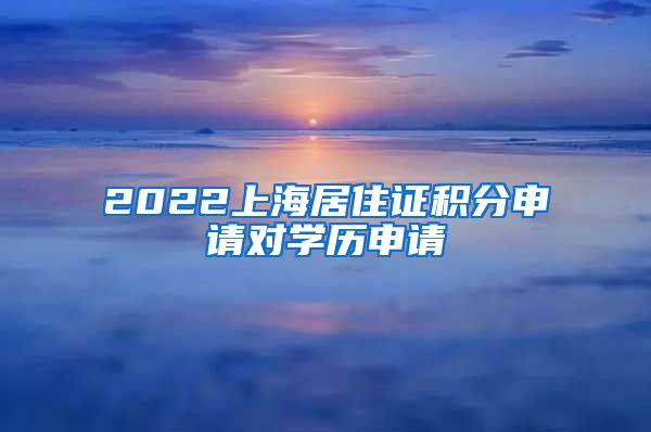 2022上海居住证积分申请对学历申请