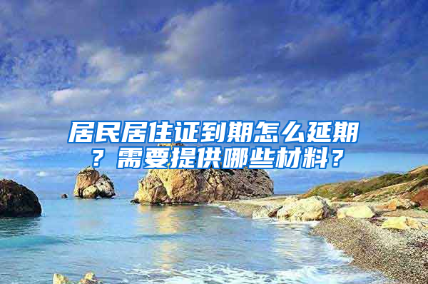 居民居住证到期怎么延期？需要提供哪些材料？