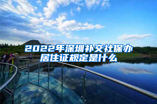 2022年深圳补交社保办居住证规定是什么