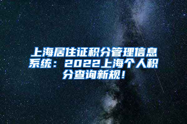 上海居住证积分管理信息系统：2022上海个人积分查询新规！