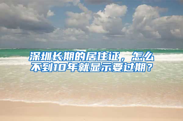 深圳长期的居住证，怎么不到10年就显示要过期？