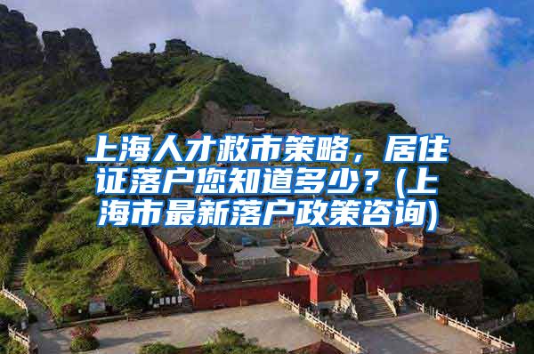 上海人才救市策略，居住证落户您知道多少？(上海市最新落户政策咨询)