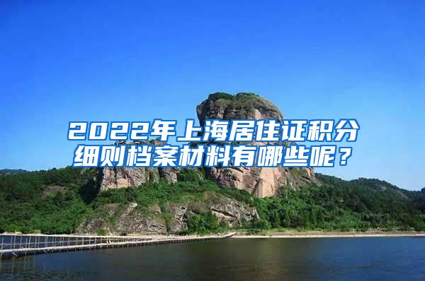 2022年上海居住证积分细则档案材料有哪些呢？