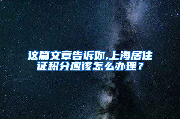 这篇文章告诉你,上海居住证积分应该怎么办理？