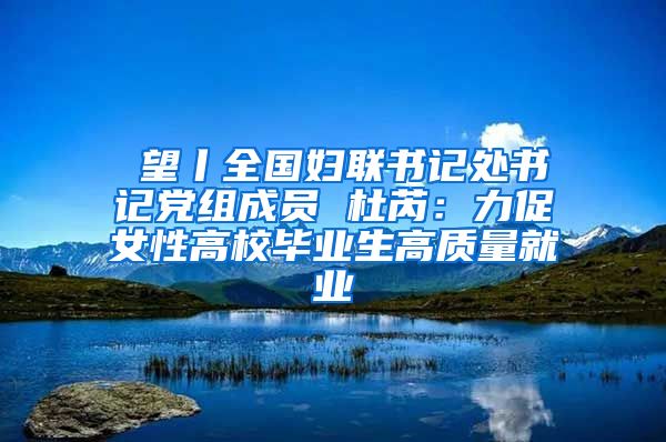 瞭望丨全国妇联书记处书记党组成员 杜芮：力促女性高校毕业生高质量就业