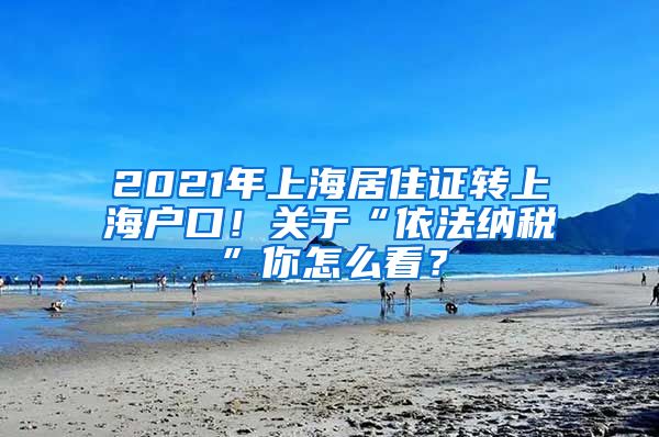 2021年上海居住证转上海户口！关于“依法纳税”你怎么看？