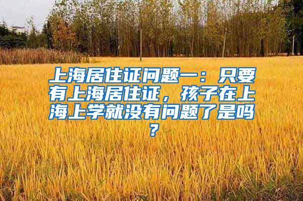 上海居住证问题一：只要有上海居住证，孩子在上海上学就没有问题了是吗？