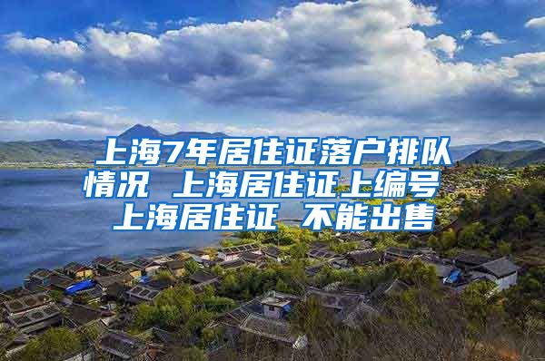 上海7年居住证落户排队情况 上海居住证上编号 上海居住证 不能出售