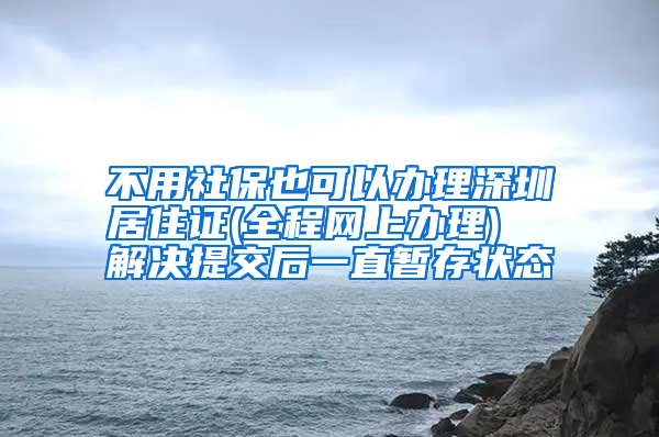 不用社保也可以办理深圳居住证(全程网上办理)  解决提交后一直暂存状态