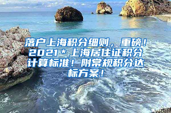 落户上海积分细则，重磅！2021＊上海居住证积分计算标准！附常规积分达标方案！