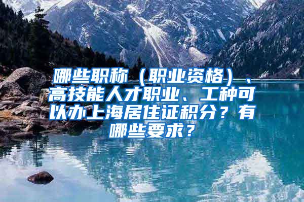 哪些职称（职业资格）、高技能人才职业、工种可以办上海居住证积分？有哪些要求？