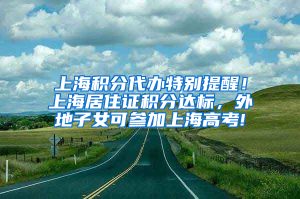 上海积分代办特别提醒！上海居住证积分达标，外地子女可参加上海高考!