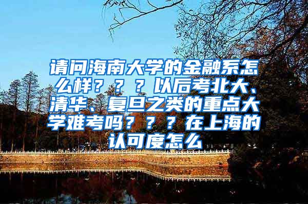 请问海南大学的金融系怎么样？？？以后考北大、清华、复旦之类的重点大学难考吗？？？在上海的认可度怎么