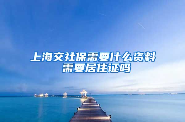 上海交社保需要什么资料 需要居住证吗