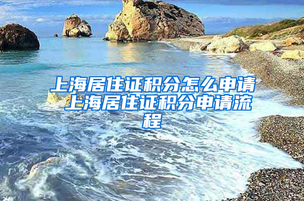 上海居住证积分怎么申请 上海居住证积分申请流程