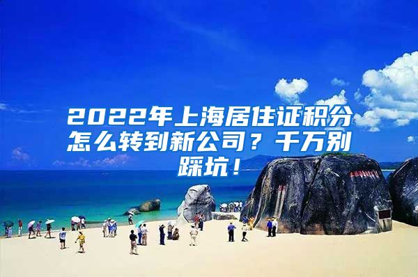 2022年上海居住证积分怎么转到新公司？千万别踩坑！