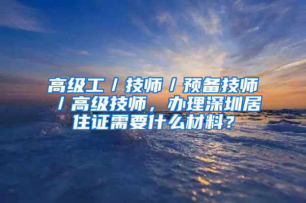 高级工／技师／预备技师／高级技师，办理深圳居住证需要什么材料？