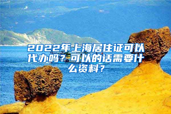 2022年上海居住证可以代办吗？可以的话需要什么资料？