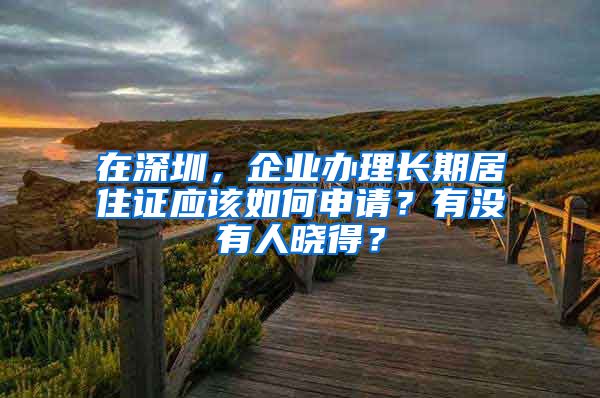 在深圳，企业办理长期居住证应该如何申请？有没有人晓得？