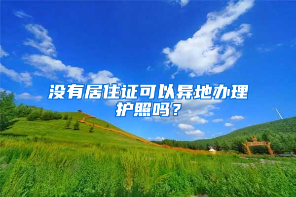 没有居住证可以异地办理护照吗？