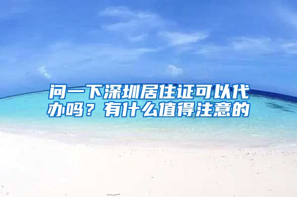 问一下深圳居住证可以代办吗？有什么值得注意的