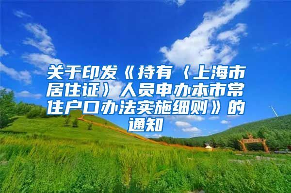 关于印发《持有〈上海市居住证〉人员申办本市常住户口办法实施细则》的通知