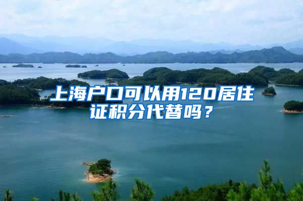 上海户口可以用120居住证积分代替吗？